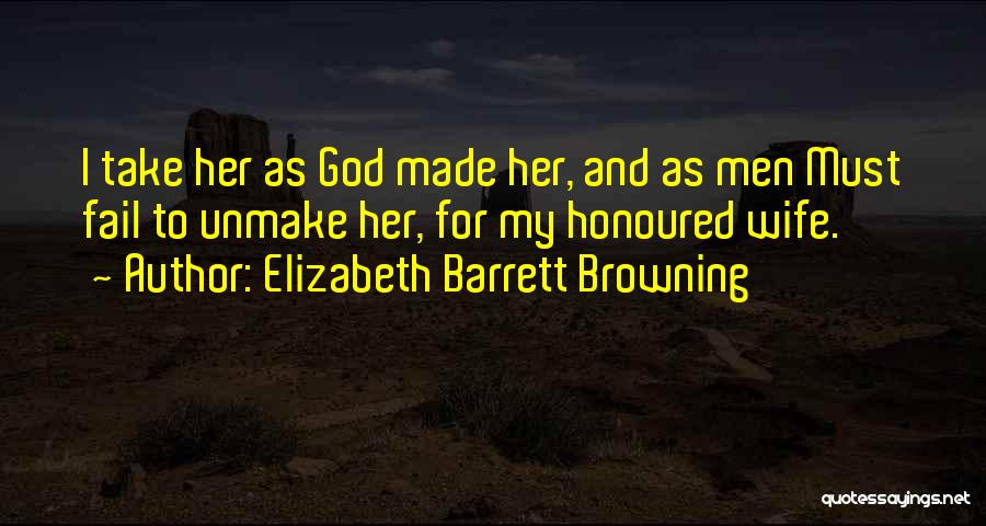 Elizabeth Barrett Browning Quotes: I Take Her As God Made Her, And As Men Must Fail To Unmake Her, For My Honoured Wife.