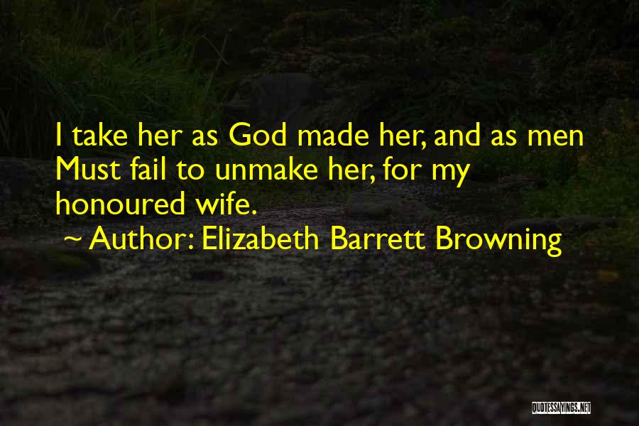 Elizabeth Barrett Browning Quotes: I Take Her As God Made Her, And As Men Must Fail To Unmake Her, For My Honoured Wife.