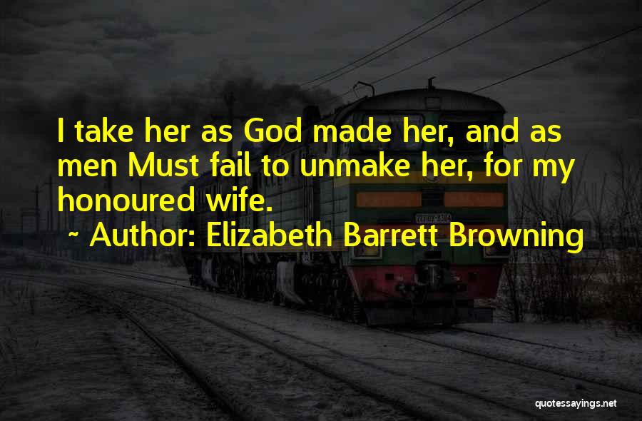 Elizabeth Barrett Browning Quotes: I Take Her As God Made Her, And As Men Must Fail To Unmake Her, For My Honoured Wife.