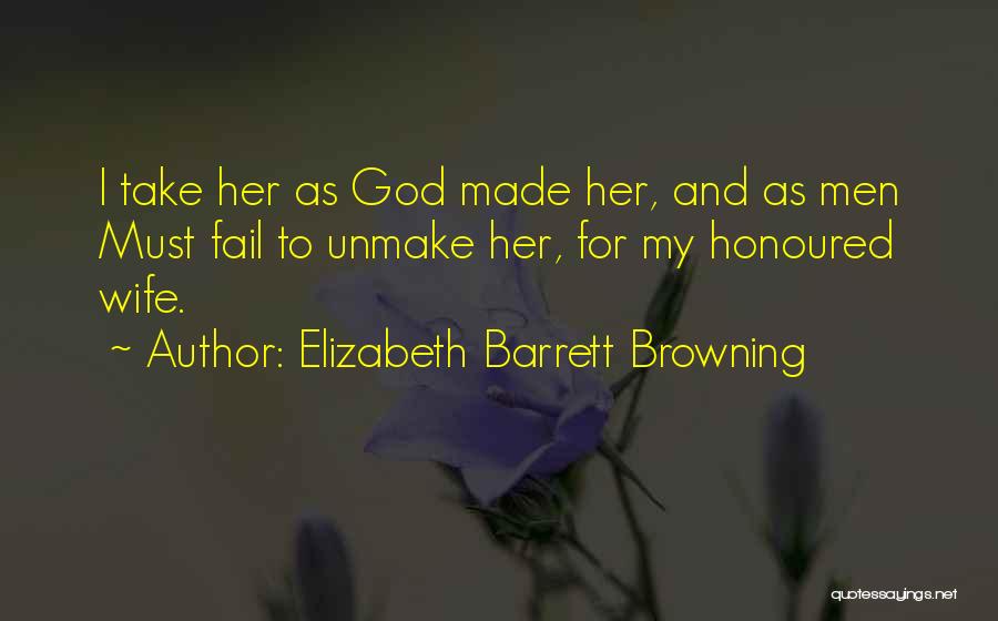 Elizabeth Barrett Browning Quotes: I Take Her As God Made Her, And As Men Must Fail To Unmake Her, For My Honoured Wife.