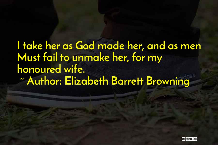 Elizabeth Barrett Browning Quotes: I Take Her As God Made Her, And As Men Must Fail To Unmake Her, For My Honoured Wife.