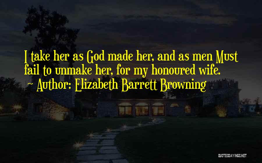 Elizabeth Barrett Browning Quotes: I Take Her As God Made Her, And As Men Must Fail To Unmake Her, For My Honoured Wife.