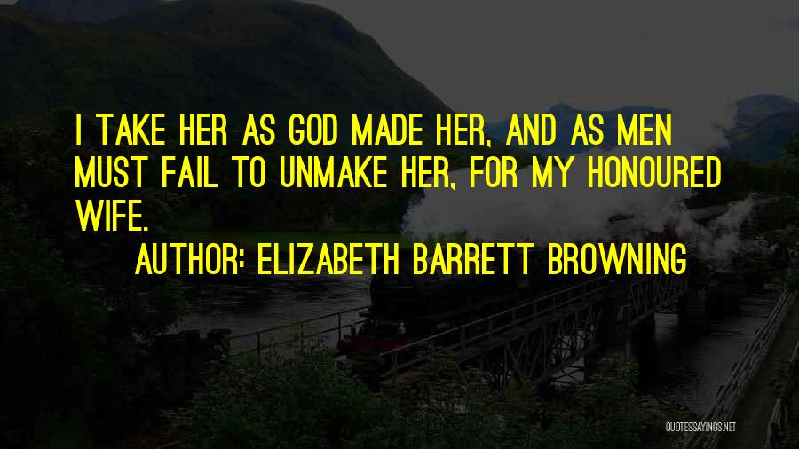 Elizabeth Barrett Browning Quotes: I Take Her As God Made Her, And As Men Must Fail To Unmake Her, For My Honoured Wife.