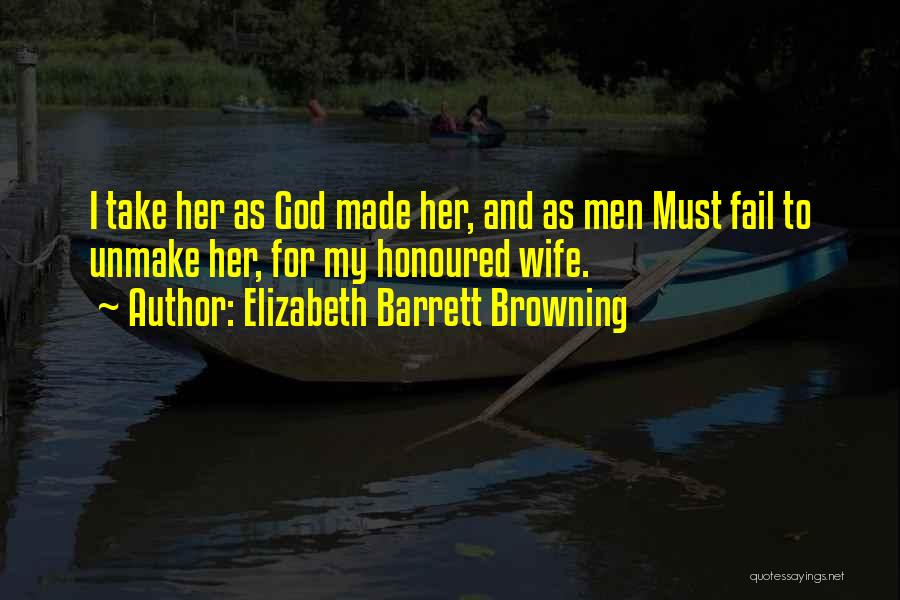 Elizabeth Barrett Browning Quotes: I Take Her As God Made Her, And As Men Must Fail To Unmake Her, For My Honoured Wife.