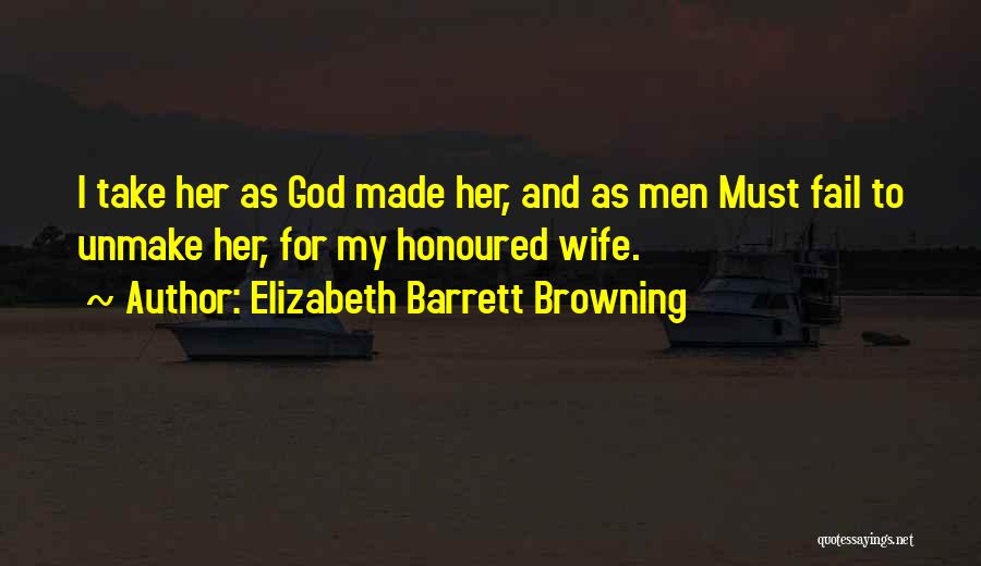 Elizabeth Barrett Browning Quotes: I Take Her As God Made Her, And As Men Must Fail To Unmake Her, For My Honoured Wife.
