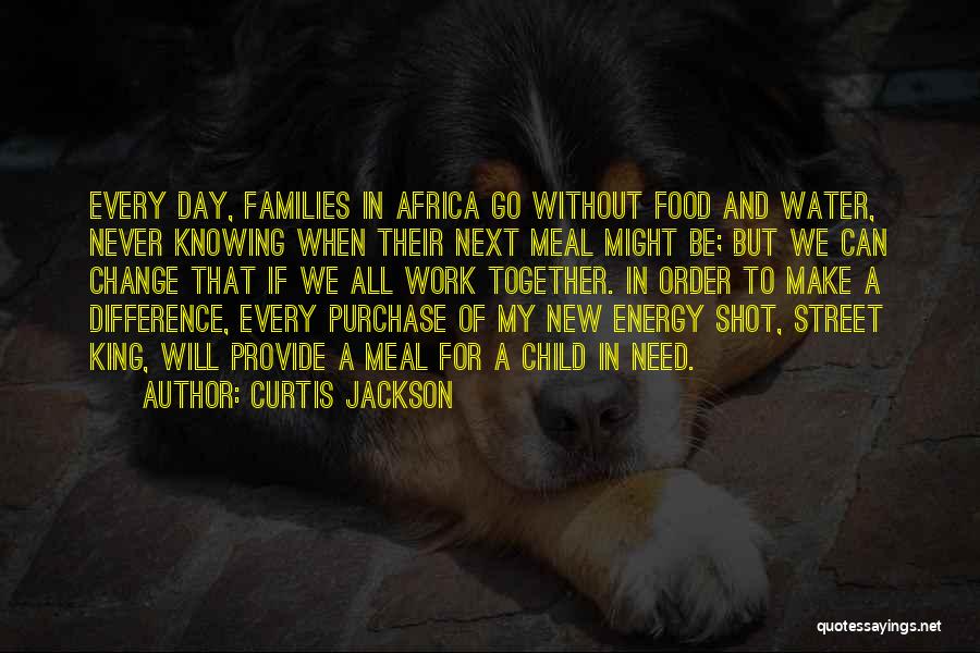 Curtis Jackson Quotes: Every Day, Families In Africa Go Without Food And Water, Never Knowing When Their Next Meal Might Be; But We