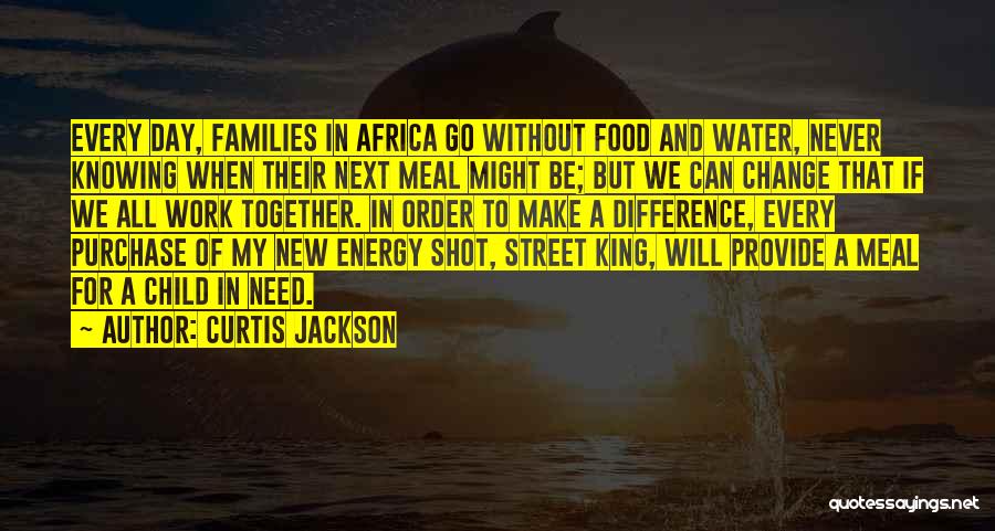 Curtis Jackson Quotes: Every Day, Families In Africa Go Without Food And Water, Never Knowing When Their Next Meal Might Be; But We