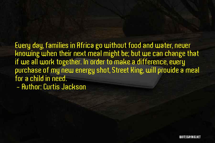 Curtis Jackson Quotes: Every Day, Families In Africa Go Without Food And Water, Never Knowing When Their Next Meal Might Be; But We
