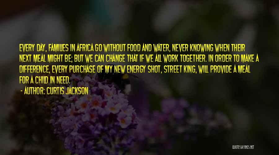 Curtis Jackson Quotes: Every Day, Families In Africa Go Without Food And Water, Never Knowing When Their Next Meal Might Be; But We