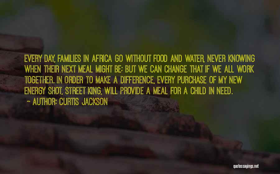 Curtis Jackson Quotes: Every Day, Families In Africa Go Without Food And Water, Never Knowing When Their Next Meal Might Be; But We