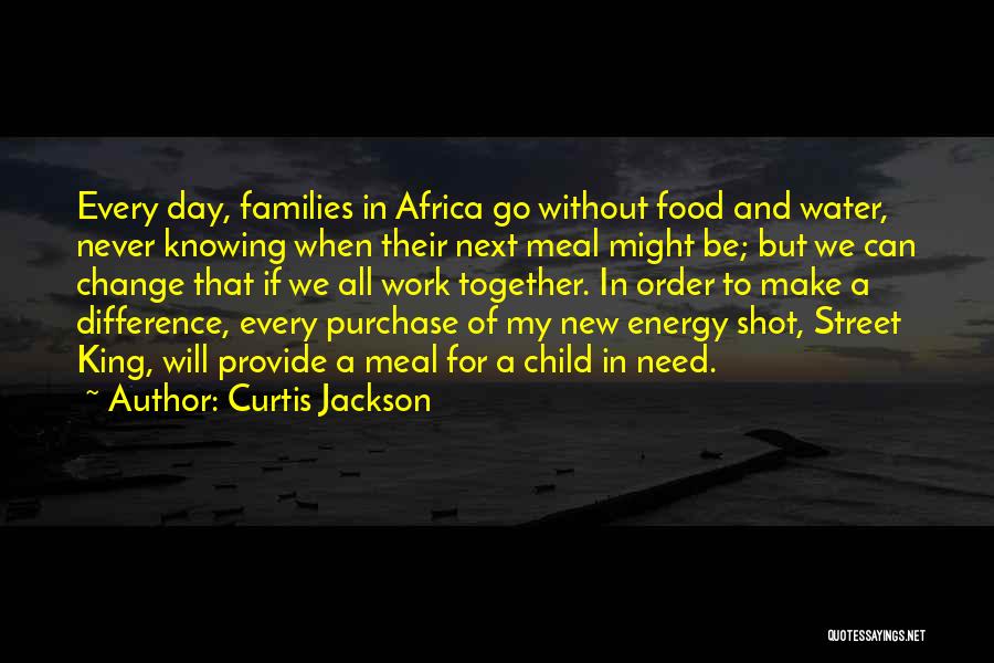 Curtis Jackson Quotes: Every Day, Families In Africa Go Without Food And Water, Never Knowing When Their Next Meal Might Be; But We