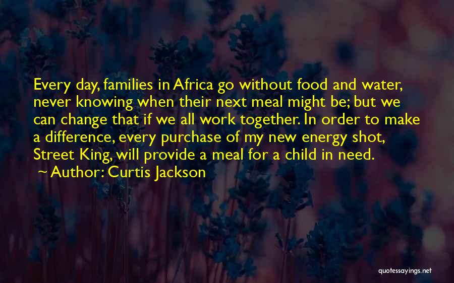 Curtis Jackson Quotes: Every Day, Families In Africa Go Without Food And Water, Never Knowing When Their Next Meal Might Be; But We