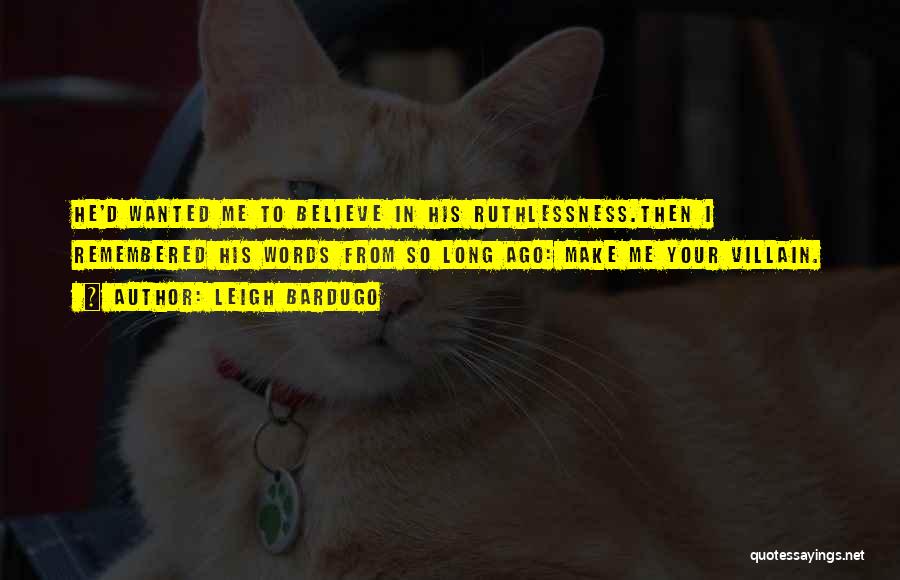 Leigh Bardugo Quotes: He'd Wanted Me To Believe In His Ruthlessness.then I Remembered His Words From So Long Ago: Make Me Your Villain.