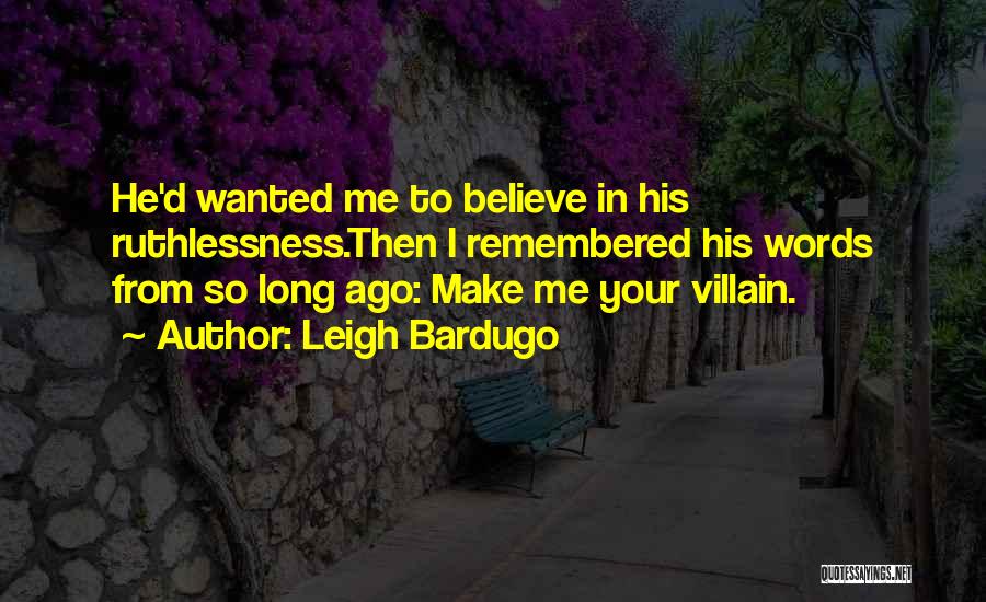 Leigh Bardugo Quotes: He'd Wanted Me To Believe In His Ruthlessness.then I Remembered His Words From So Long Ago: Make Me Your Villain.