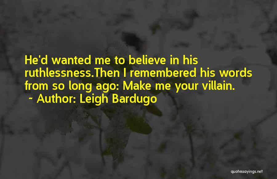 Leigh Bardugo Quotes: He'd Wanted Me To Believe In His Ruthlessness.then I Remembered His Words From So Long Ago: Make Me Your Villain.