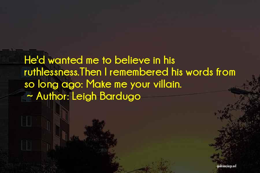 Leigh Bardugo Quotes: He'd Wanted Me To Believe In His Ruthlessness.then I Remembered His Words From So Long Ago: Make Me Your Villain.
