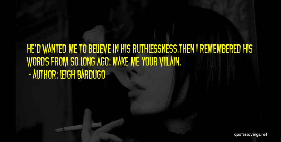 Leigh Bardugo Quotes: He'd Wanted Me To Believe In His Ruthlessness.then I Remembered His Words From So Long Ago: Make Me Your Villain.