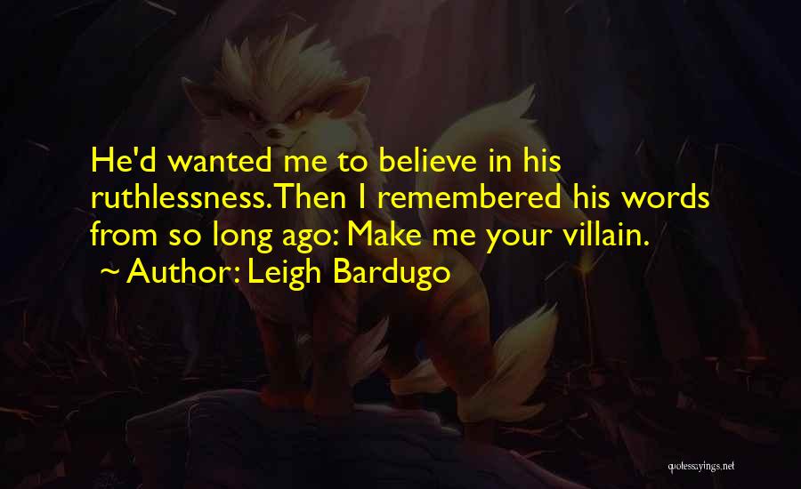Leigh Bardugo Quotes: He'd Wanted Me To Believe In His Ruthlessness.then I Remembered His Words From So Long Ago: Make Me Your Villain.