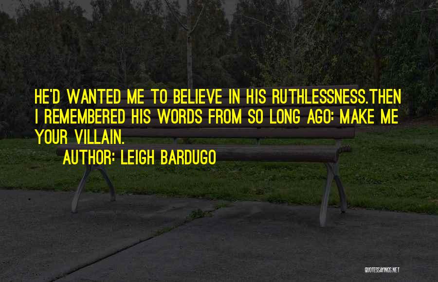 Leigh Bardugo Quotes: He'd Wanted Me To Believe In His Ruthlessness.then I Remembered His Words From So Long Ago: Make Me Your Villain.