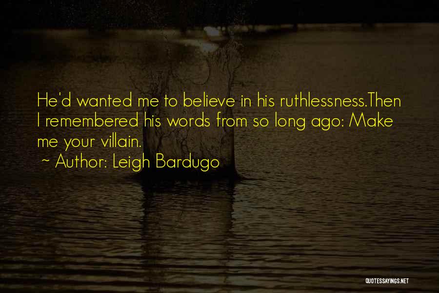 Leigh Bardugo Quotes: He'd Wanted Me To Believe In His Ruthlessness.then I Remembered His Words From So Long Ago: Make Me Your Villain.