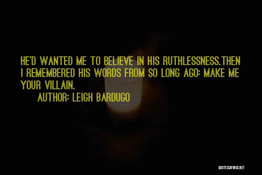 Leigh Bardugo Quotes: He'd Wanted Me To Believe In His Ruthlessness.then I Remembered His Words From So Long Ago: Make Me Your Villain.