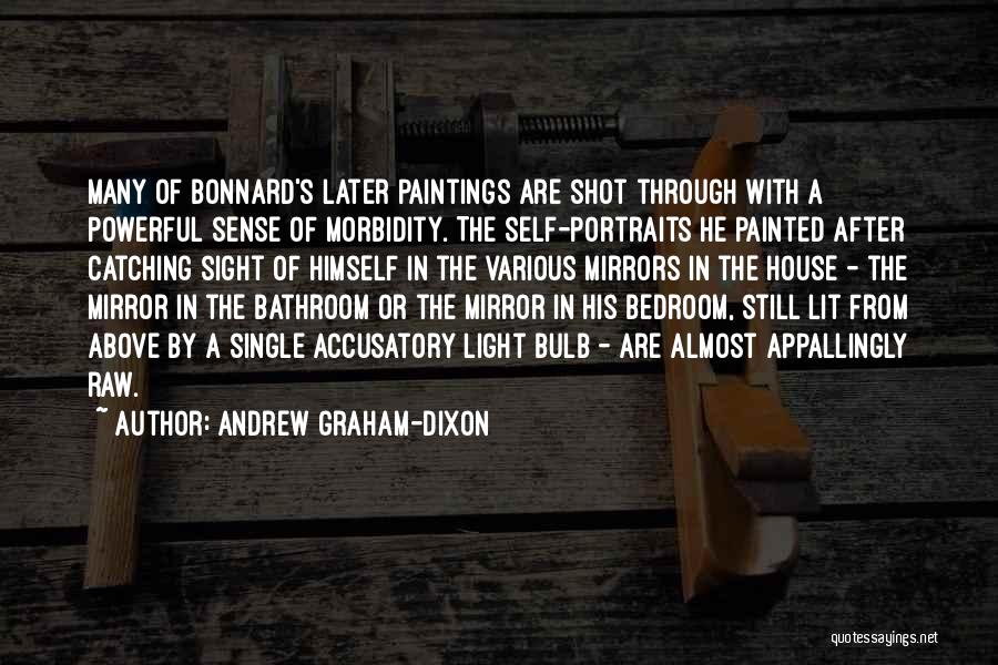Andrew Graham-Dixon Quotes: Many Of Bonnard's Later Paintings Are Shot Through With A Powerful Sense Of Morbidity. The Self-portraits He Painted After Catching