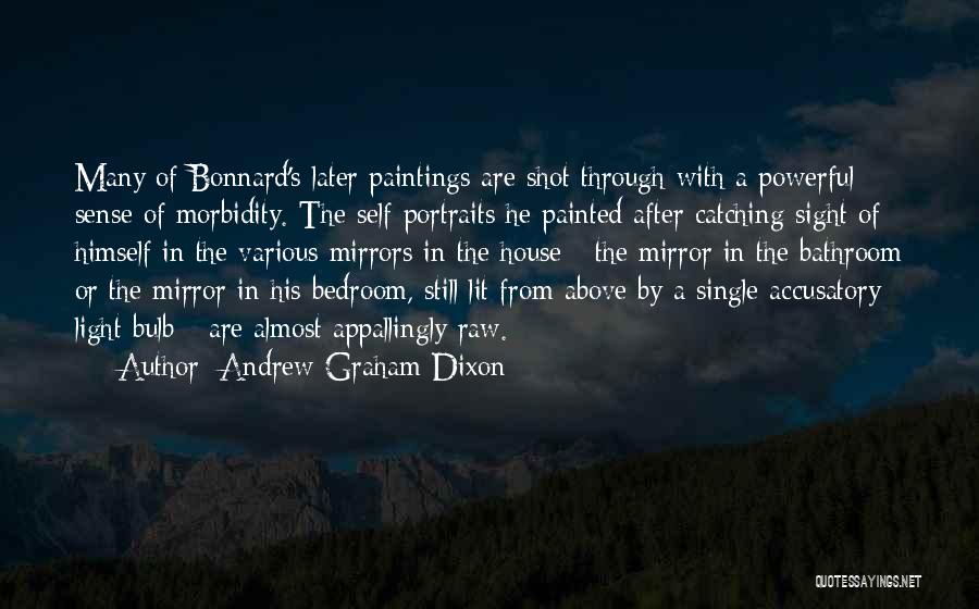 Andrew Graham-Dixon Quotes: Many Of Bonnard's Later Paintings Are Shot Through With A Powerful Sense Of Morbidity. The Self-portraits He Painted After Catching