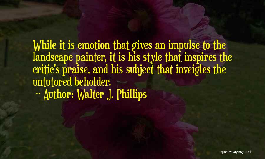 Walter J. Phillips Quotes: While It Is Emotion That Gives An Impulse To The Landscape Painter, It Is His Style That Inspires The Critic's