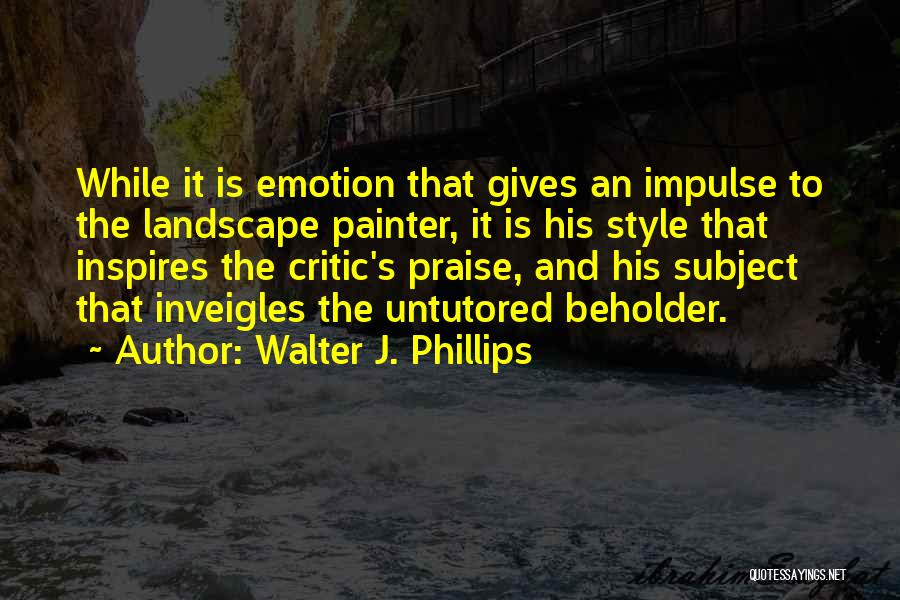 Walter J. Phillips Quotes: While It Is Emotion That Gives An Impulse To The Landscape Painter, It Is His Style That Inspires The Critic's