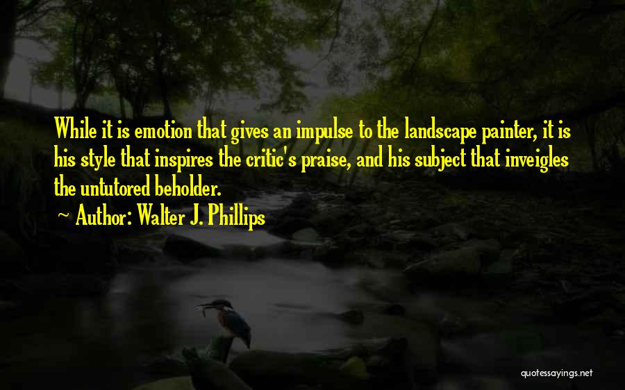 Walter J. Phillips Quotes: While It Is Emotion That Gives An Impulse To The Landscape Painter, It Is His Style That Inspires The Critic's