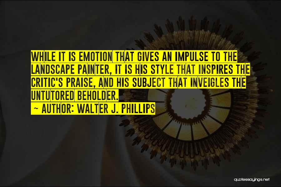 Walter J. Phillips Quotes: While It Is Emotion That Gives An Impulse To The Landscape Painter, It Is His Style That Inspires The Critic's