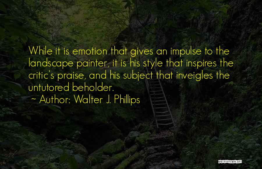 Walter J. Phillips Quotes: While It Is Emotion That Gives An Impulse To The Landscape Painter, It Is His Style That Inspires The Critic's