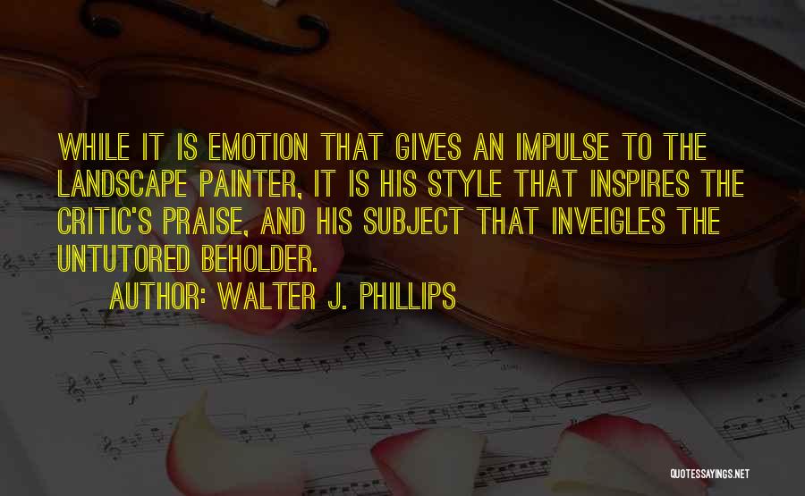 Walter J. Phillips Quotes: While It Is Emotion That Gives An Impulse To The Landscape Painter, It Is His Style That Inspires The Critic's