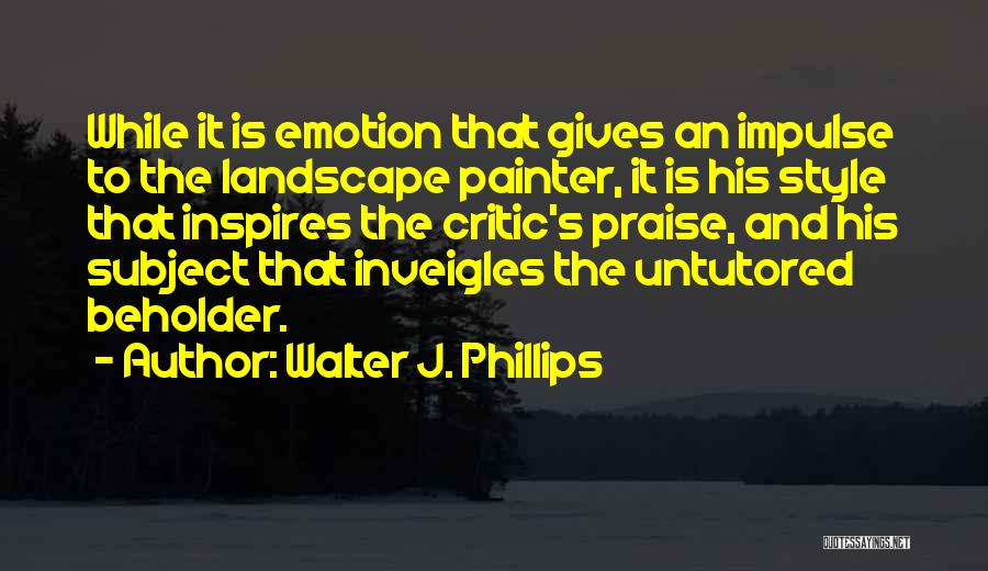 Walter J. Phillips Quotes: While It Is Emotion That Gives An Impulse To The Landscape Painter, It Is His Style That Inspires The Critic's