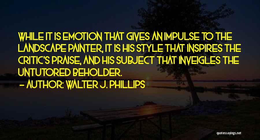 Walter J. Phillips Quotes: While It Is Emotion That Gives An Impulse To The Landscape Painter, It Is His Style That Inspires The Critic's