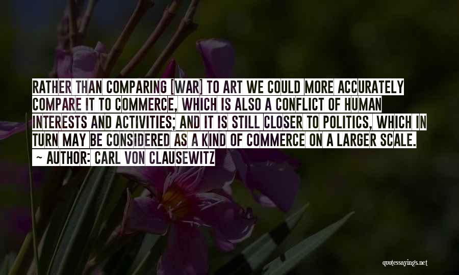 Carl Von Clausewitz Quotes: Rather Than Comparing [war] To Art We Could More Accurately Compare It To Commerce, Which Is Also A Conflict Of