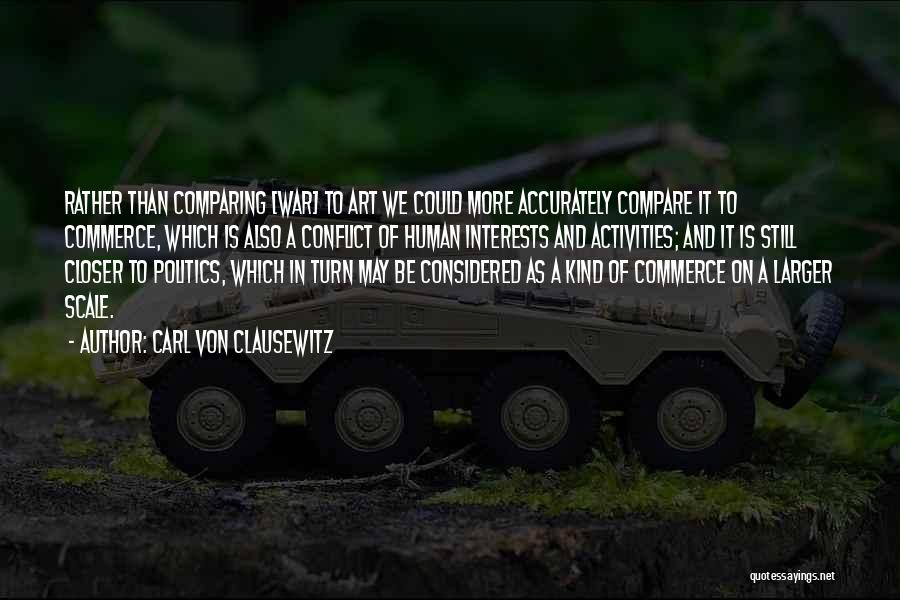 Carl Von Clausewitz Quotes: Rather Than Comparing [war] To Art We Could More Accurately Compare It To Commerce, Which Is Also A Conflict Of