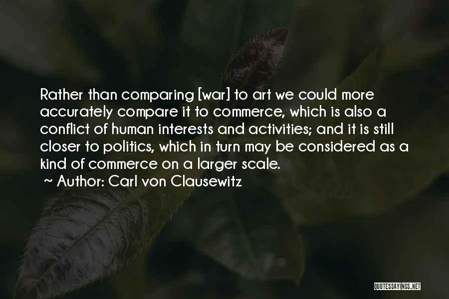 Carl Von Clausewitz Quotes: Rather Than Comparing [war] To Art We Could More Accurately Compare It To Commerce, Which Is Also A Conflict Of