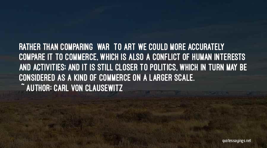 Carl Von Clausewitz Quotes: Rather Than Comparing [war] To Art We Could More Accurately Compare It To Commerce, Which Is Also A Conflict Of