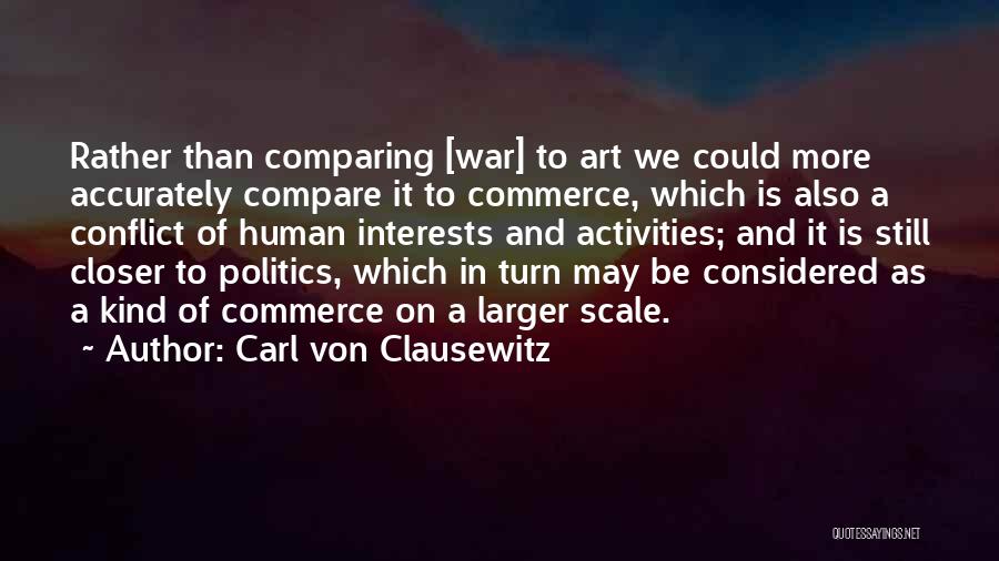Carl Von Clausewitz Quotes: Rather Than Comparing [war] To Art We Could More Accurately Compare It To Commerce, Which Is Also A Conflict Of