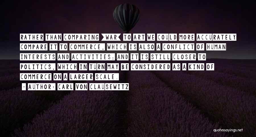 Carl Von Clausewitz Quotes: Rather Than Comparing [war] To Art We Could More Accurately Compare It To Commerce, Which Is Also A Conflict Of