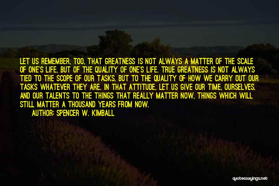 Spencer W. Kimball Quotes: Let Us Remember, Too, That Greatness Is Not Always A Matter Of The Scale Of One's Life, But Of The