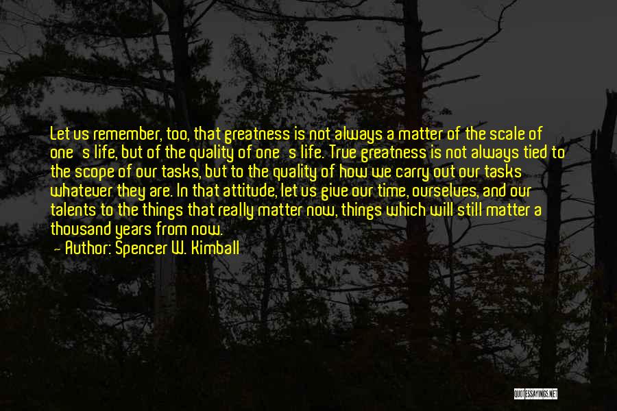 Spencer W. Kimball Quotes: Let Us Remember, Too, That Greatness Is Not Always A Matter Of The Scale Of One's Life, But Of The