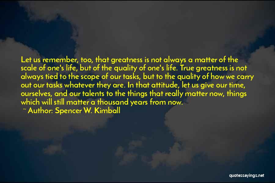 Spencer W. Kimball Quotes: Let Us Remember, Too, That Greatness Is Not Always A Matter Of The Scale Of One's Life, But Of The