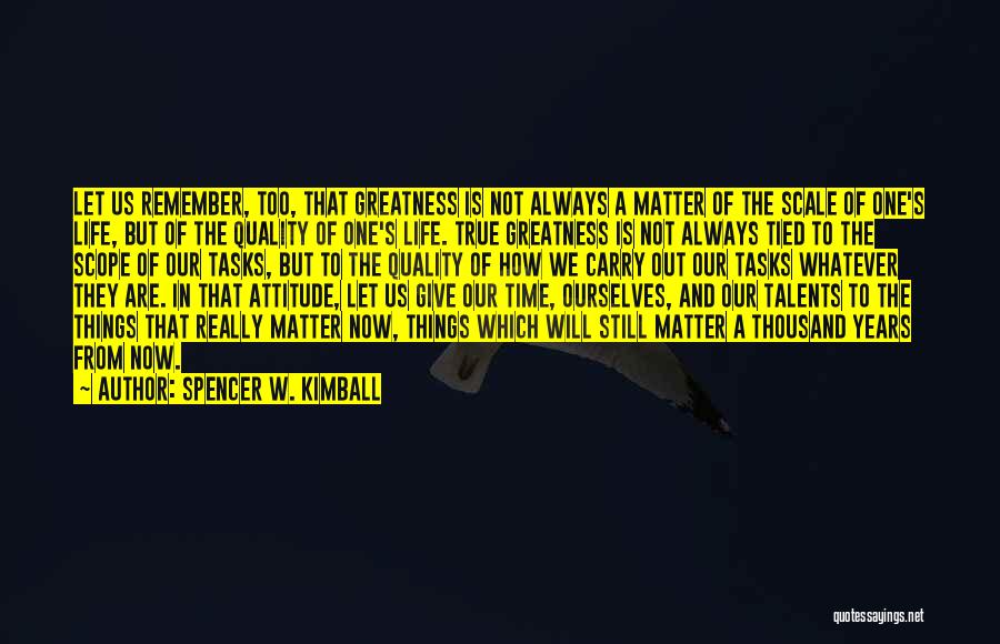 Spencer W. Kimball Quotes: Let Us Remember, Too, That Greatness Is Not Always A Matter Of The Scale Of One's Life, But Of The