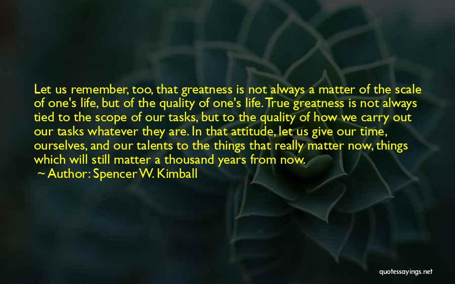 Spencer W. Kimball Quotes: Let Us Remember, Too, That Greatness Is Not Always A Matter Of The Scale Of One's Life, But Of The