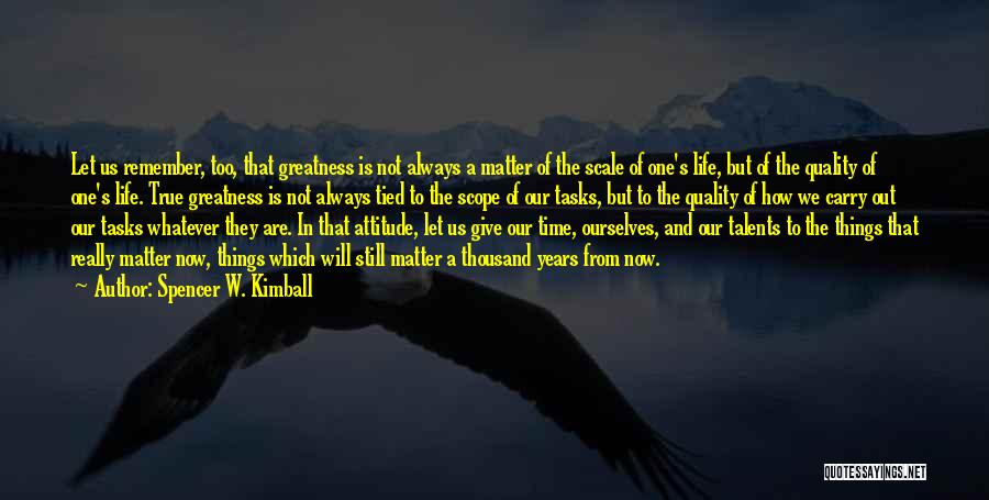 Spencer W. Kimball Quotes: Let Us Remember, Too, That Greatness Is Not Always A Matter Of The Scale Of One's Life, But Of The