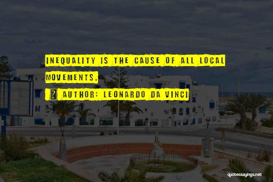 Leonardo Da Vinci Quotes: Inequality Is The Cause Of All Local Movements.