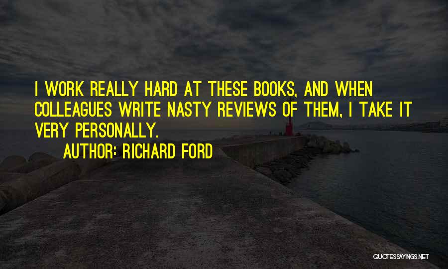 Richard Ford Quotes: I Work Really Hard At These Books, And When Colleagues Write Nasty Reviews Of Them, I Take It Very Personally.