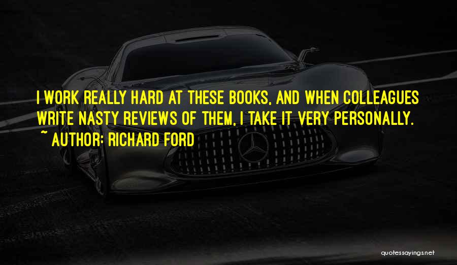 Richard Ford Quotes: I Work Really Hard At These Books, And When Colleagues Write Nasty Reviews Of Them, I Take It Very Personally.